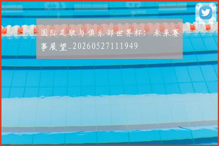 国际足联与俱乐部世界杯：未来赛事展望_20260527111949