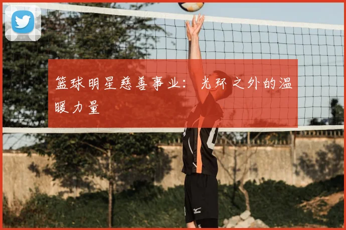 篮球明星慈善事业：光环之外的温暖力量