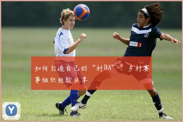 如何打造自己的“村BA”？乡村赛事组织经验分享