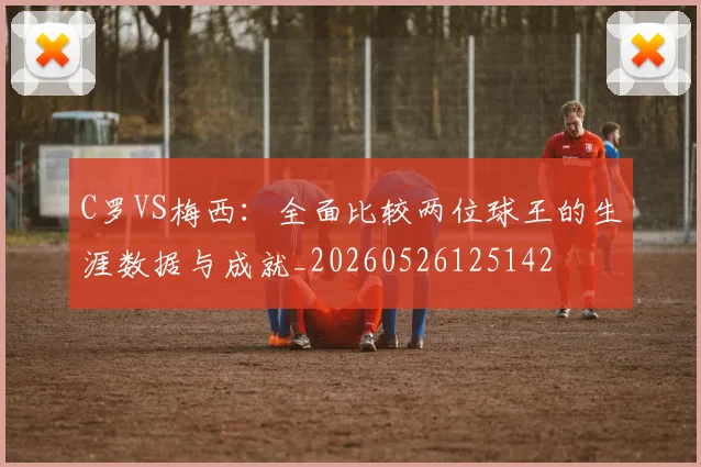 C罗VS梅西：全面比较两位球王的生涯数据与成就_20260526125142
