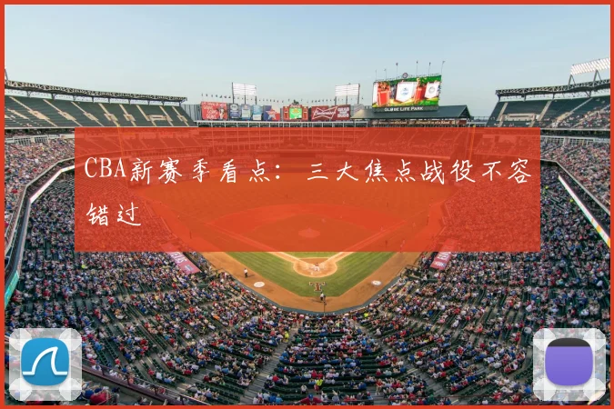 CBA新赛季看点:三大焦点战役不容错过