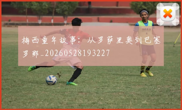 梅西童年故事：从罗萨里奥到巴塞罗那_20260528193227