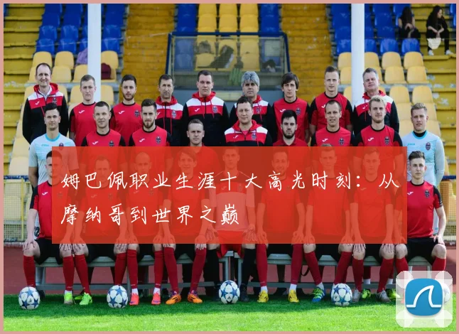 姆巴佩职业生涯十大高光时刻：从摩纳哥到世界之巅