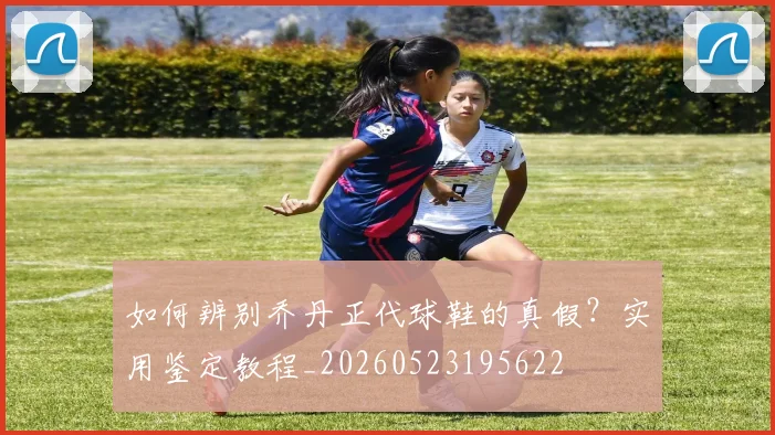 如何辨别乔丹正代球鞋的真假？实用鉴定教程_20260523195622