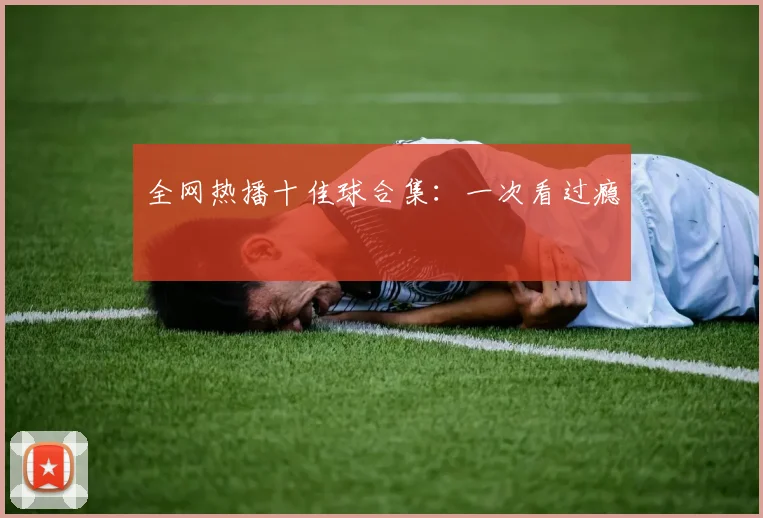 全网热播十佳球合集：一次看过瘾