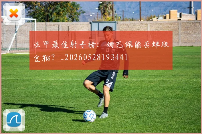 法甲最佳射手榜：姆巴佩能否蝉联金靴？_20260528193441