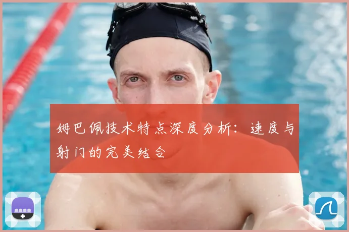 姆巴佩技术特点深度分析：速度与射门的完美结合