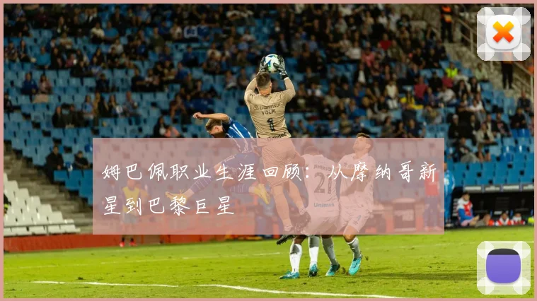 姆巴佩职业生涯回顾:从摩纳哥新星到巴黎巨星
