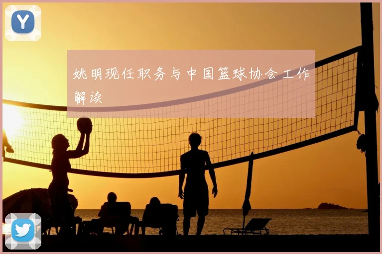姚明现任职务与中国篮球协会工作解读