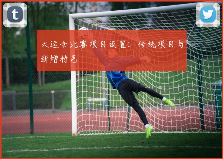 大运会比赛项目设置:传统项目与新增特色