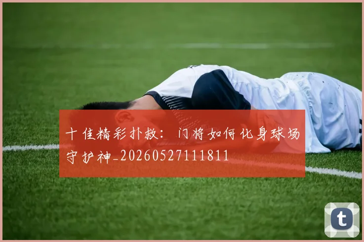 十佳精彩扑救：门将如何化身球场守护神_20260527111811