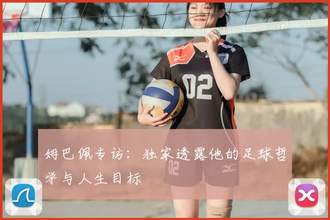 姆巴佩专访：独家透露他的足球哲学与人生目标