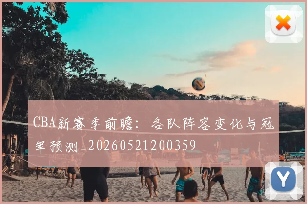 CBA新赛季前瞻:各队阵容变化与冠军预测_20260521200359