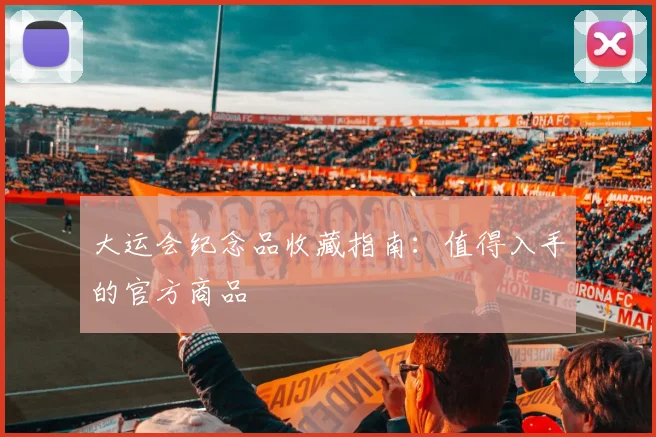 大运会纪念品收藏指南:值得入手的官方商品