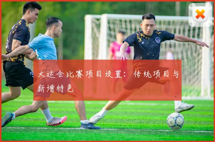 大运会比赛项目设置:传统项目与新增特色