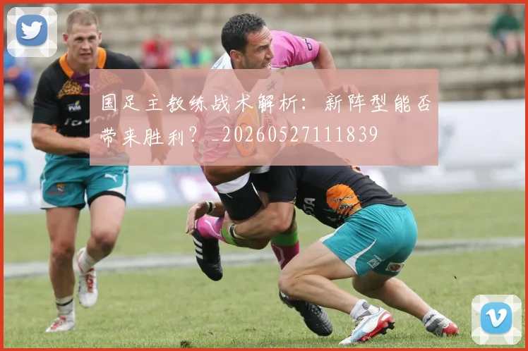 国足主教练战术解析：新阵型能否带来胜利？_20260527111839