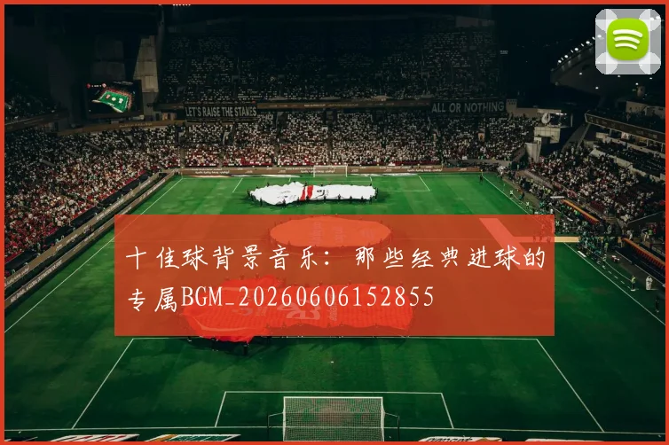 十佳球背景音乐：那些经典进球的专属BGM_20260606152855