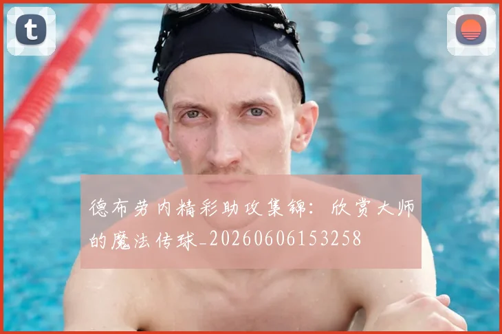 德布劳内精彩助攻集锦：欣赏大师的魔法传球_20260606153258