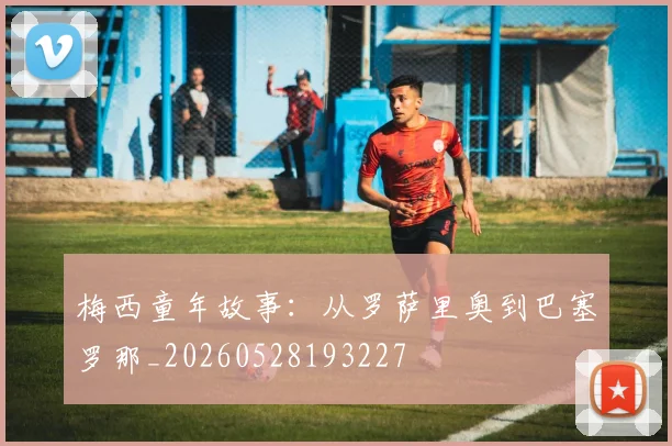 梅西童年故事：从罗萨里奥到巴塞罗那_20260528193227