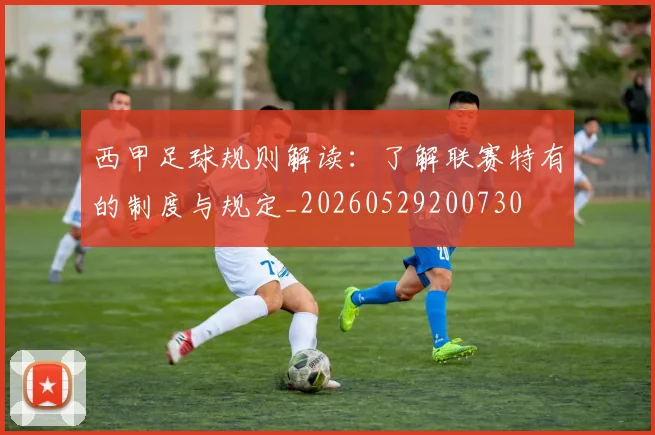 西甲足球规则解读：了解联赛特有的制度与规定_20260529200730