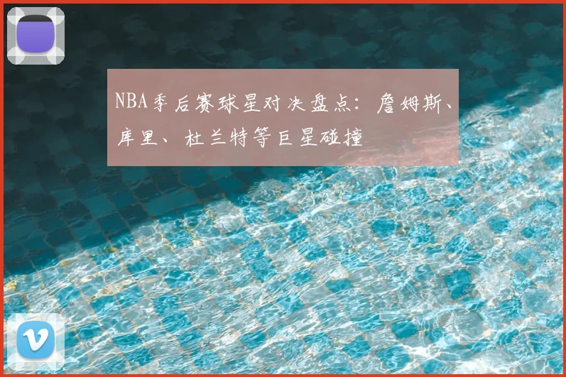 NBA季后赛球星对决盘点：詹姆斯、库里、杜兰特等巨星碰撞