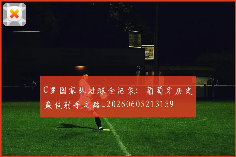 C罗国家队进球全记录：葡萄牙历史最佳射手之路_20260605213159