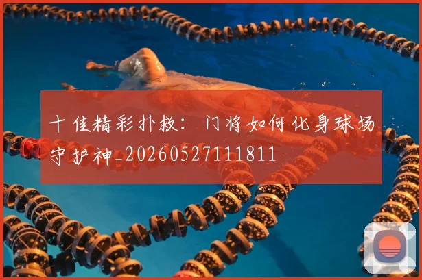 十佳精彩扑救：门将如何化身球场守护神_20260527111811