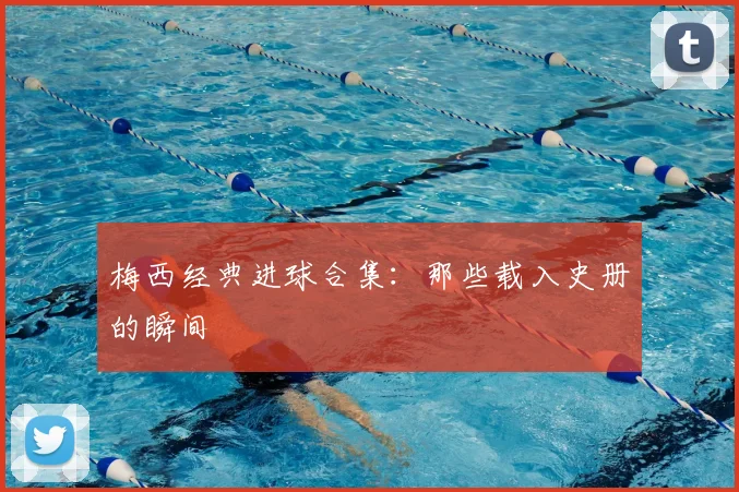 梅西经典进球合集：那些载入史册的瞬间