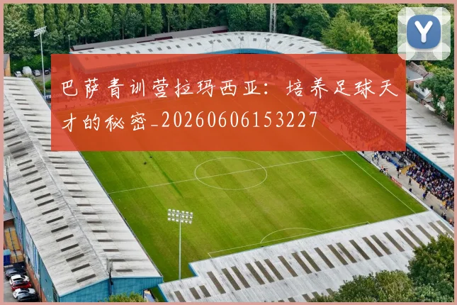 巴萨青训营拉玛西亚：培养足球天才的秘密_20260606153227