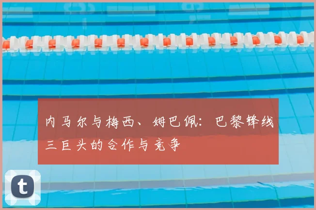 内马尔与梅西、姆巴佩：巴黎锋线三巨头的合作与竞争