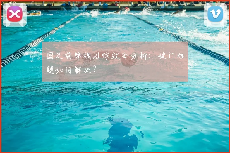 国足前锋线进球效率分析：破门难题如何解决？