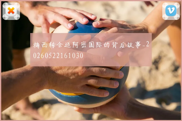 梅西转会迈阿密国际的背后故事_20260522161030