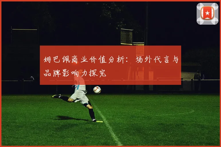 姆巴佩商业价值分析：场外代言与品牌影响力探究