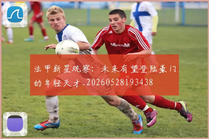 法甲新星观察：未来有望登陆豪门的年轻天才_20260528193438