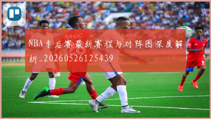 NBA季后赛最新赛程与对阵图深度解析_20260526125439