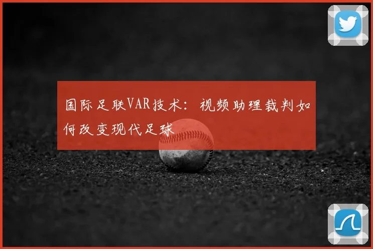 国际足联VAR技术：视频助理裁判如何改变现代足球