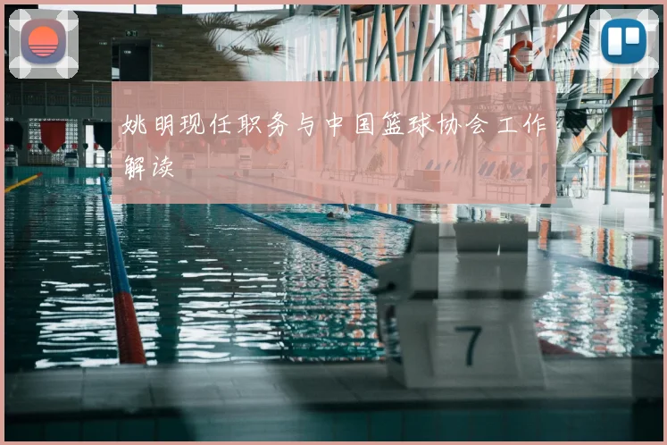 姚明现任职务与中国篮球协会工作解读