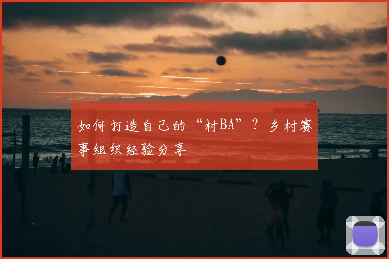 如何打造自己的“村BA”？乡村赛事组织经验分享