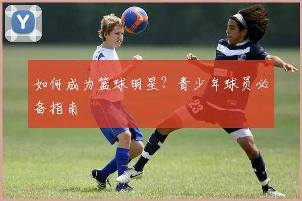 如何成为篮球明星?青少年球员必备指南