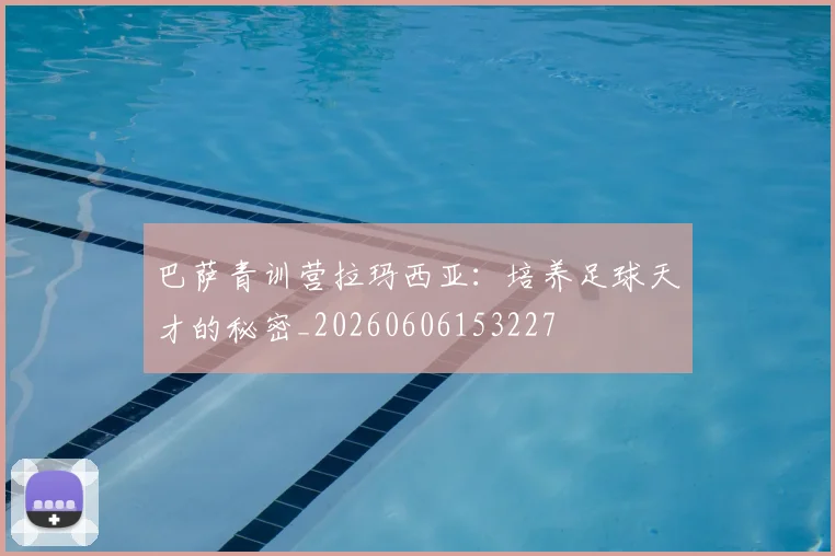 巴萨青训营拉玛西亚:培养足球天才的秘密_20260606153227