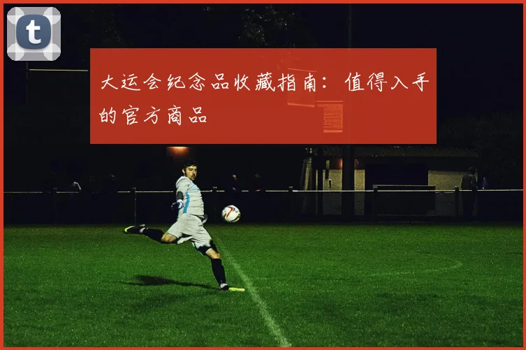 大运会纪念品收藏指南:值得入手的官方商品