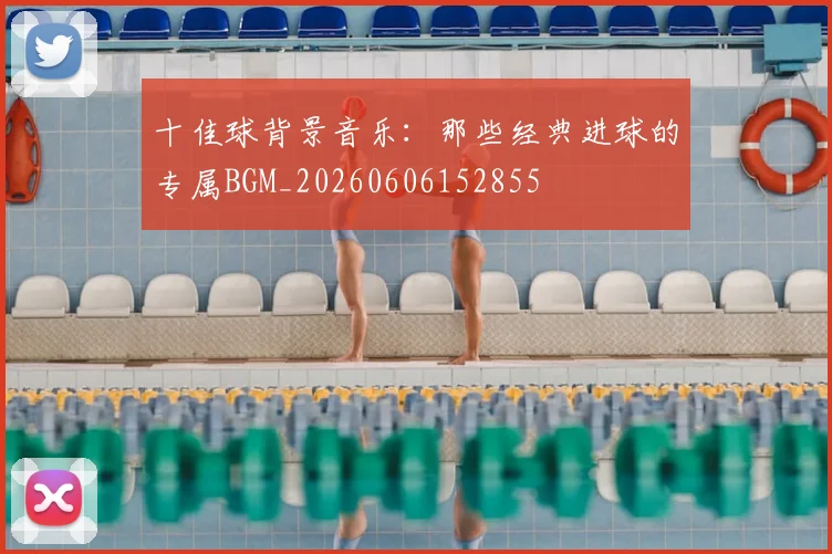 十佳球背景音乐：那些经典进球的专属BGM_20260606152855