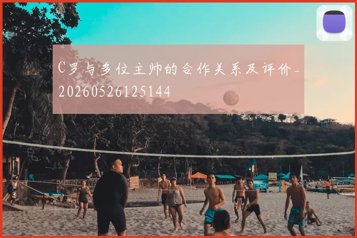 C罗与多位主帅的合作关系及评价_20260526125144