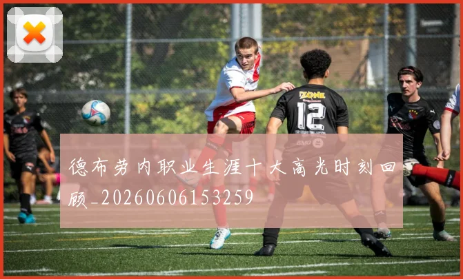 德布劳内职业生涯十大高光时刻回顾_20260606153259