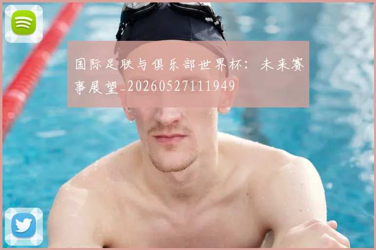 国际足联与俱乐部世界杯:未来赛事展望_20260527111949