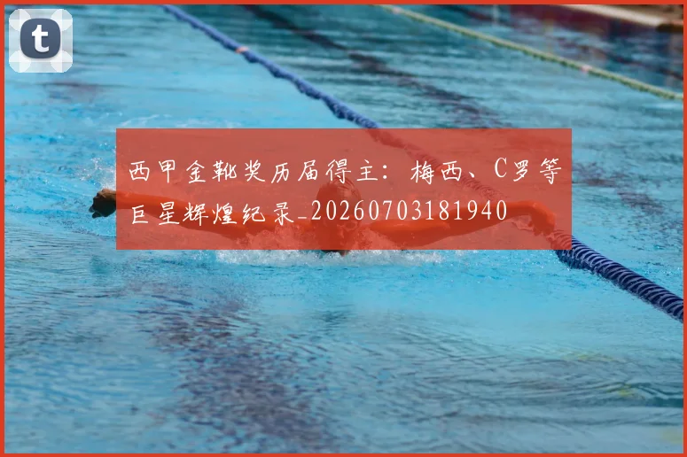 西甲金靴奖历届得主：梅西、C罗等巨星辉煌纪录_20260703181940