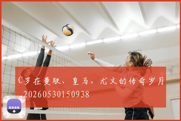 C罗在曼联、皇马、尤文的传奇岁月_20260530150938